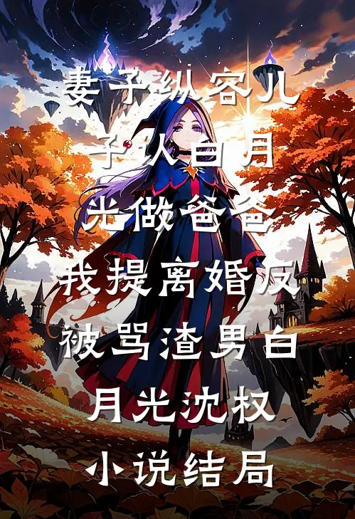 妻子纵容儿子认白月光做爸爸，我提离婚反被骂渣男白月光沈权小说结局