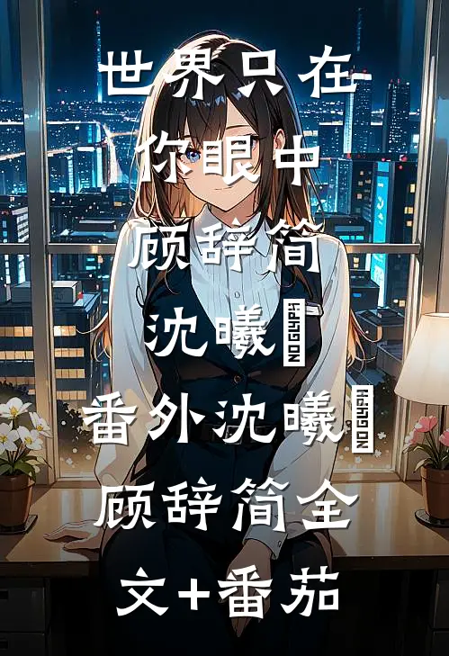 世界只在你眼中:顾辞简沈曦玥: 番外沈曦玥顾辞简全文+番茄