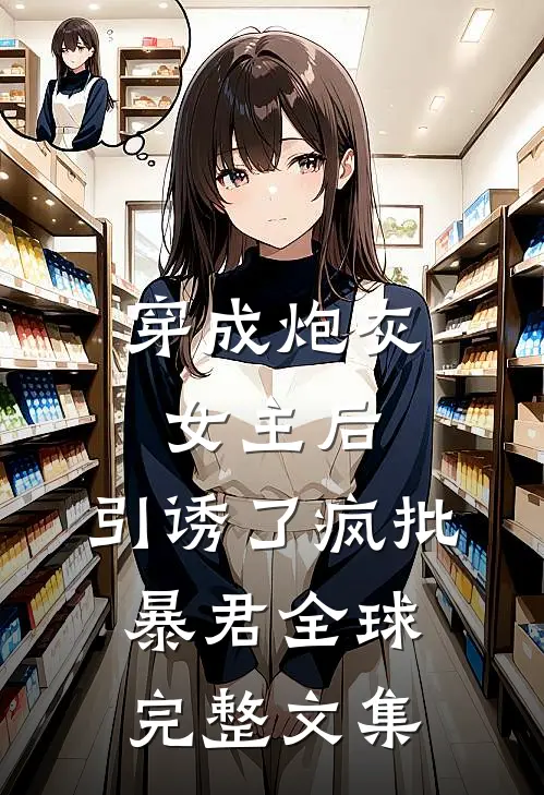 穿成炮灰女主后，引诱了疯批暴君全球完整文集