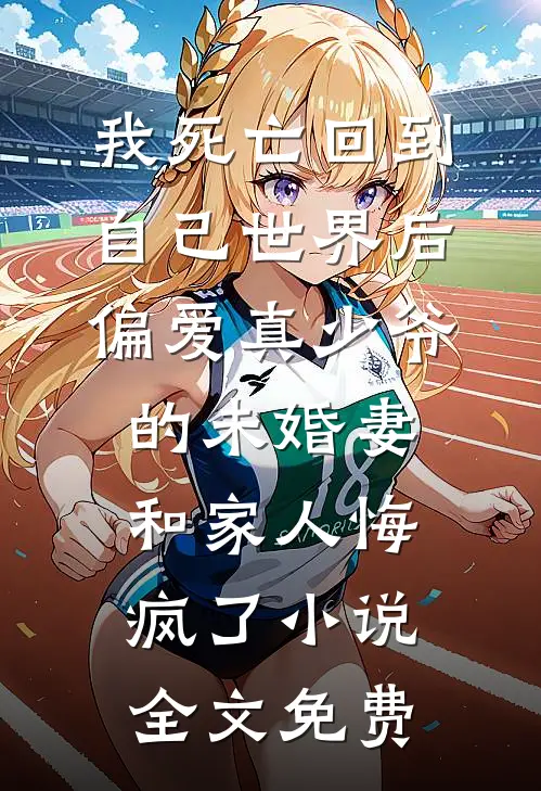 我死亡回到自己世界后，偏爱真少爷的未婚妻和家人悔疯了小说全文免费