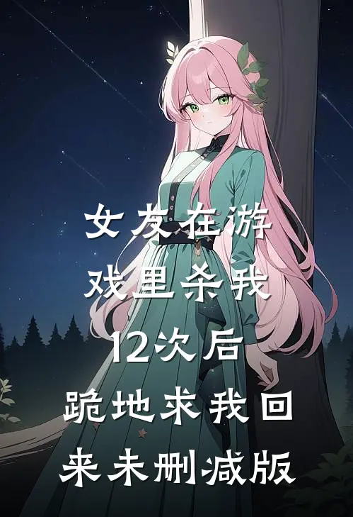女友在游戏里杀我12次后，跪地求我回来未删减版