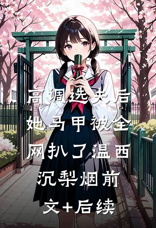 高调选夫后，她马甲被全网扒了温西沉梨烟前文+后续