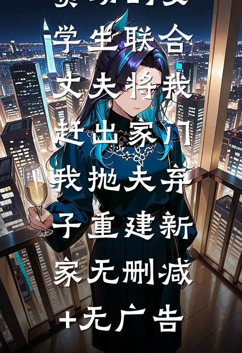 资助的女学生联合丈夫将我赶出家门，我抛夫弃子重建新家无删减+无广告