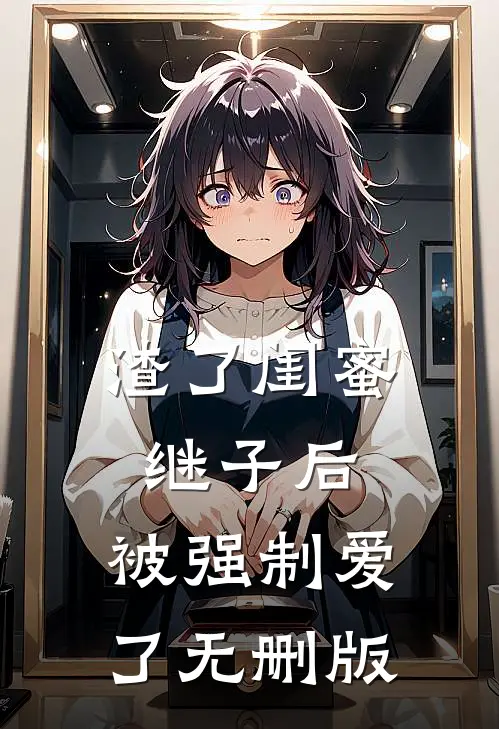 渣了闺蜜继子后，被强制爱了无删版