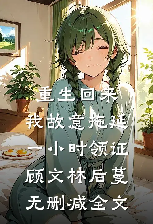 重生回来，我故意拖延一小时领证顾文林后蔓无删减全文