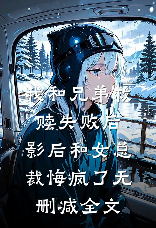 我和兄弟救赎失败后，影后和女总裁悔疯了无删减全文
