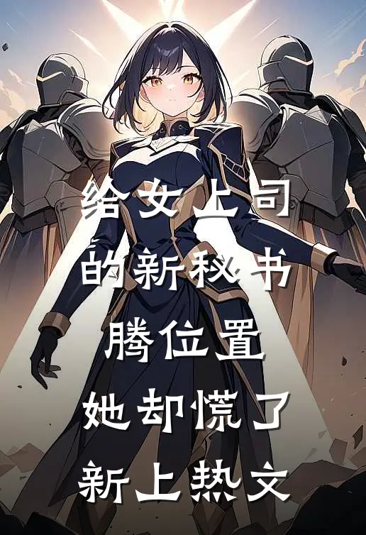 给女上司的新秘书腾位置，她却慌了新上热文