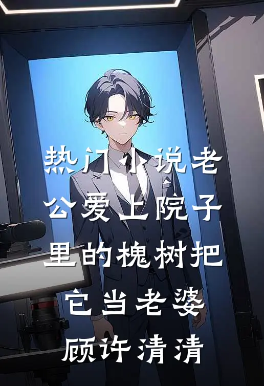 热门小说老公爱上院子里的槐树把它当老婆顾许清清