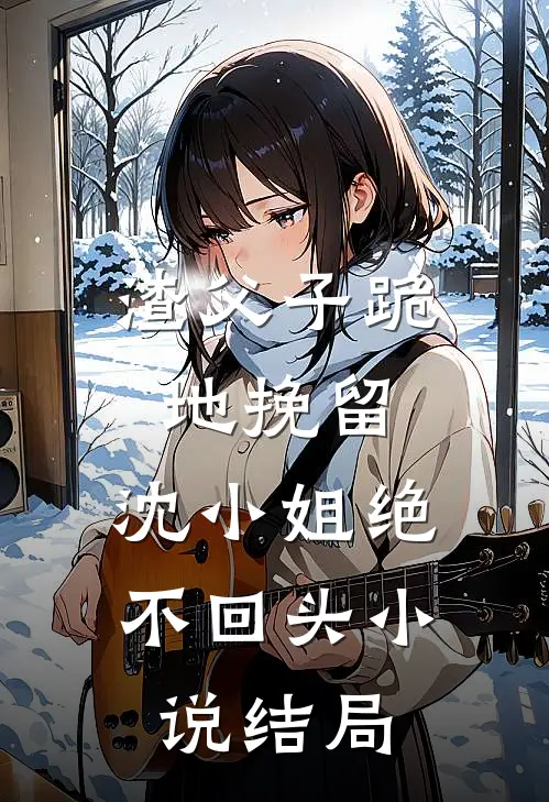 渣父子跪地挽留，沈小姐绝不回头小说结局