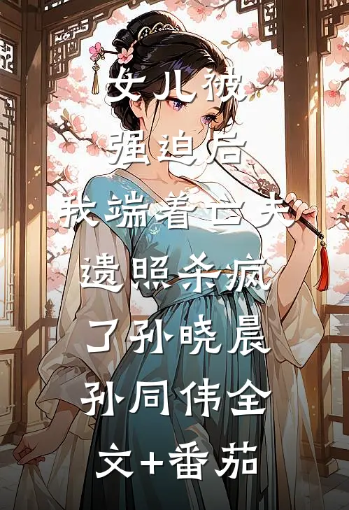 女儿被强迫后，我端着亡夫遗照杀疯了孙晓晨孙同伟全文+番茄