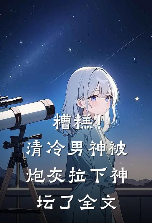 糟糕!清冷男神被炮灰拉下神坛了全文免费阅读