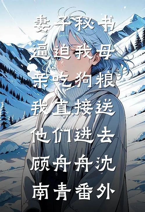 妻子秘书逼迫我母亲吃狗粮，我直接送他们进去顾舟舟沈南青番外