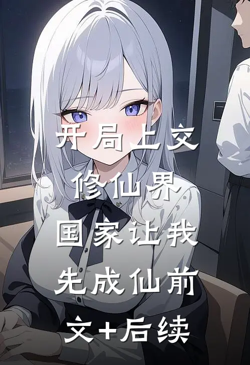 开局上交修仙界，国家让我先成仙前文+后续