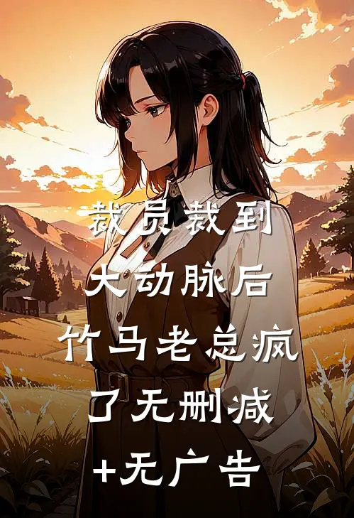 裁员裁到大动脉后，竹马老总疯了无删减+无广告