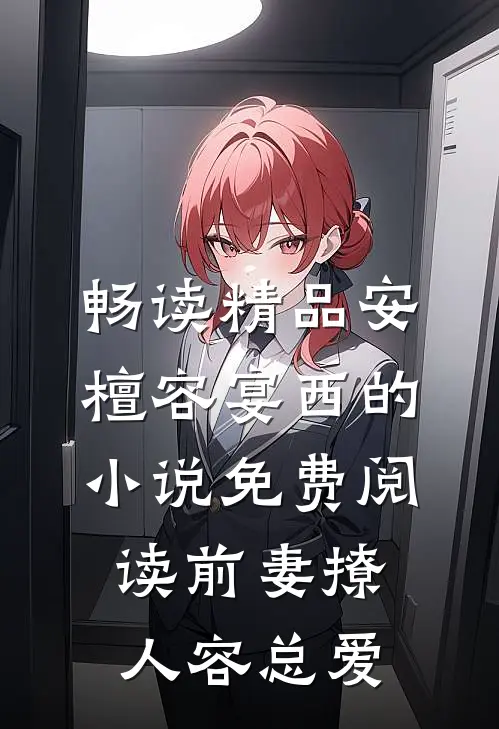 畅读精品安檀容宴西的小说免费阅读前妻撩人容总爱