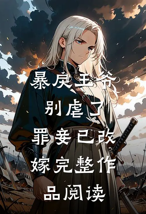 暴戾王爷别虐了，罪妾已改嫁完整作品阅读