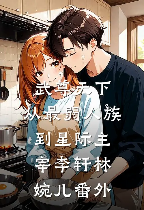 武尊天下：从最弱人族到星际主宰李轩林婉儿番外