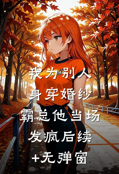 我为别人身穿婚纱，霸总他当场发疯后续+无弹窗