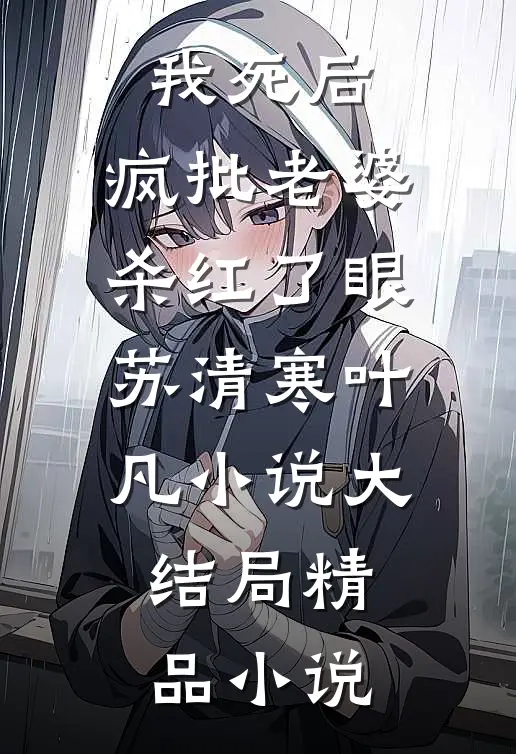 我死后，疯批老婆杀红了眼苏清寒叶凡小说大结局精品小说