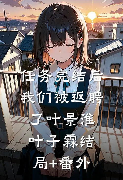 任务完结后我们被返聘了叶景淮叶子霖结局+番外