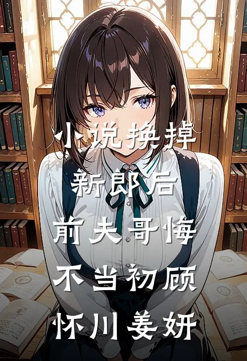 小说换掉新郎后，前夫哥悔不当初(顾怀川姜妍)