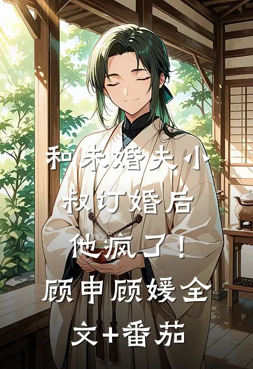 和未婚夫小叔订婚后，他疯了！顾申顾媛全文+番茄