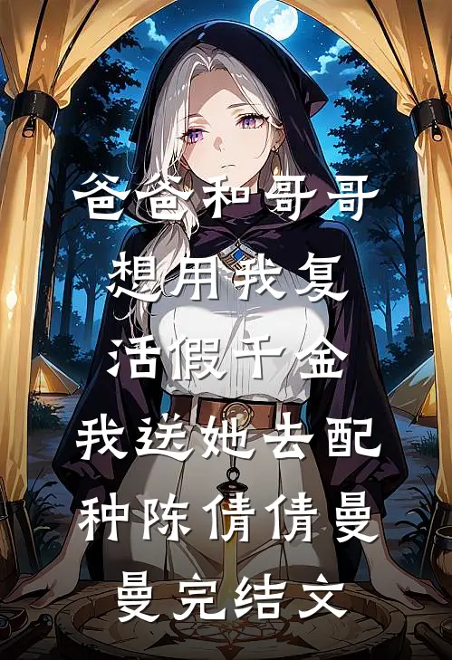 爸爸和哥哥想用我复活假千金，我送她去配种陈倩倩曼曼完结文