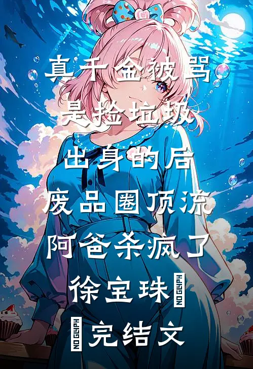 真千金被骂是捡垃圾出身的后，废品圈顶流阿爸杀疯了徐宝珠玥玥完结文