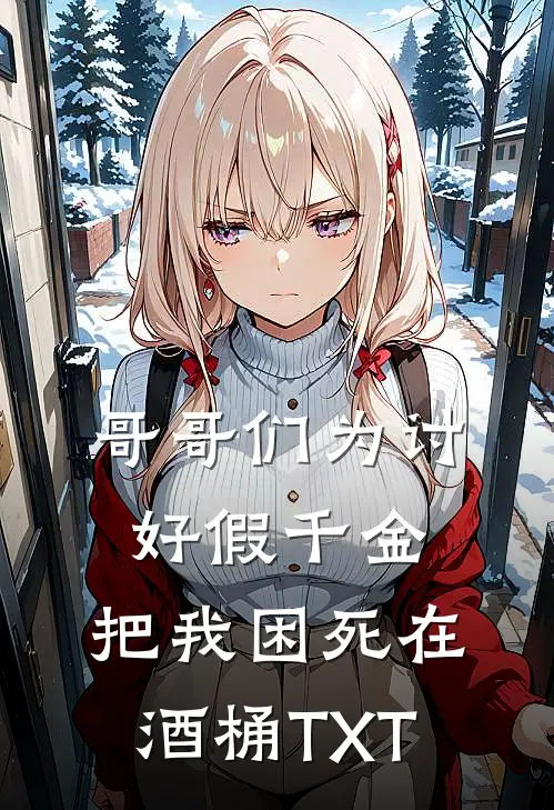 哥哥们为讨好假千金，把我困死在酒桶TXT