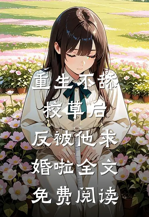 重生不舔校草后，反被他求婚啦全文免费阅读