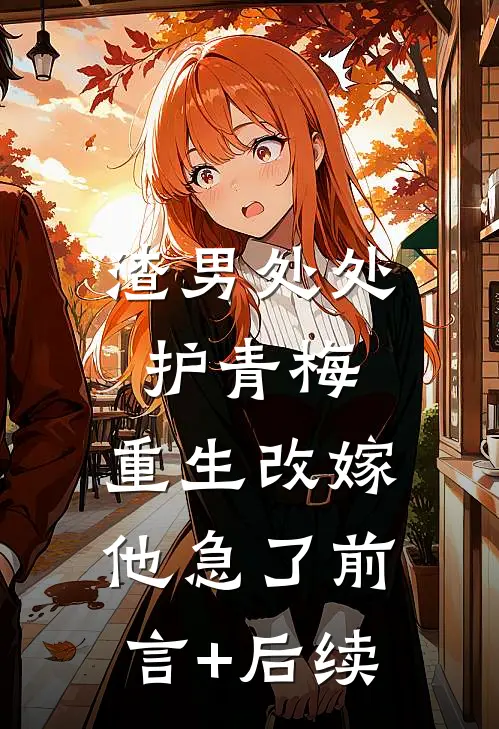 渣男处处护青梅，重生改嫁他急了前言+后续