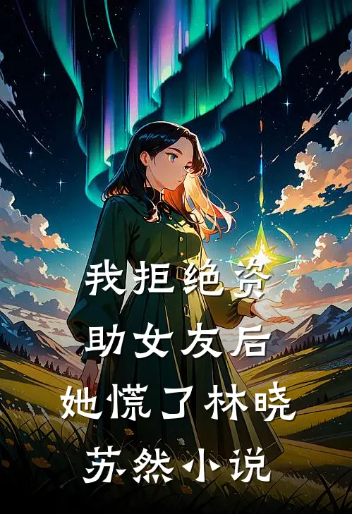 我拒绝资助女友后，她慌了林晓苏然小说