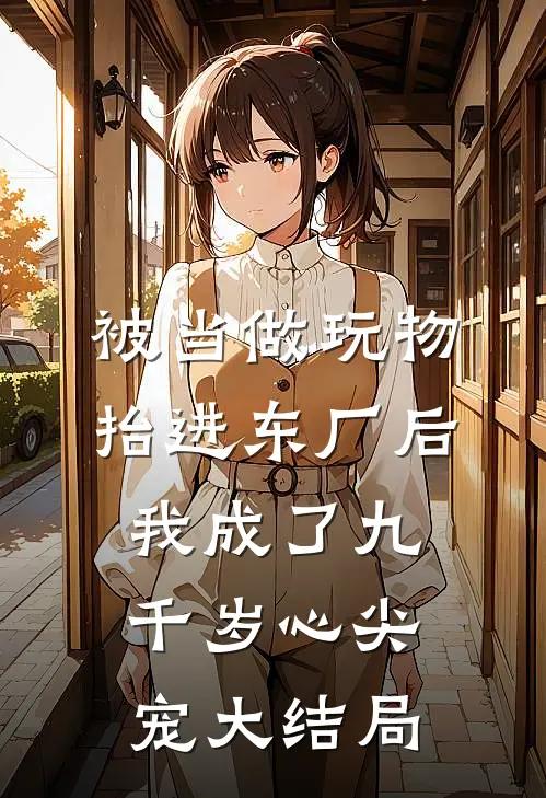 被当做玩物抬进东厂后，我成了九千岁心尖宠大结局