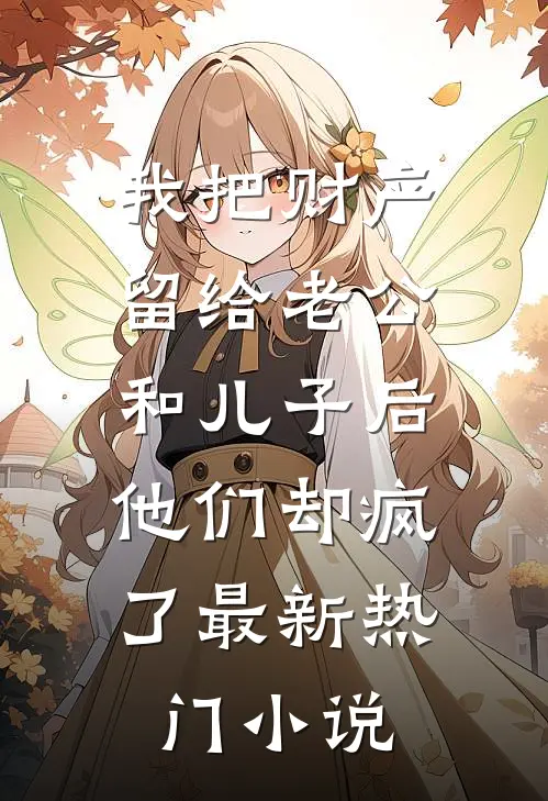 我把财产留给老公和儿子后，他们却疯了最新热门小说