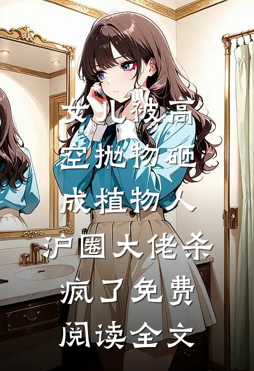 女儿被高空抛物砸成植物人，沪圈大佬杀疯了免费阅读全文