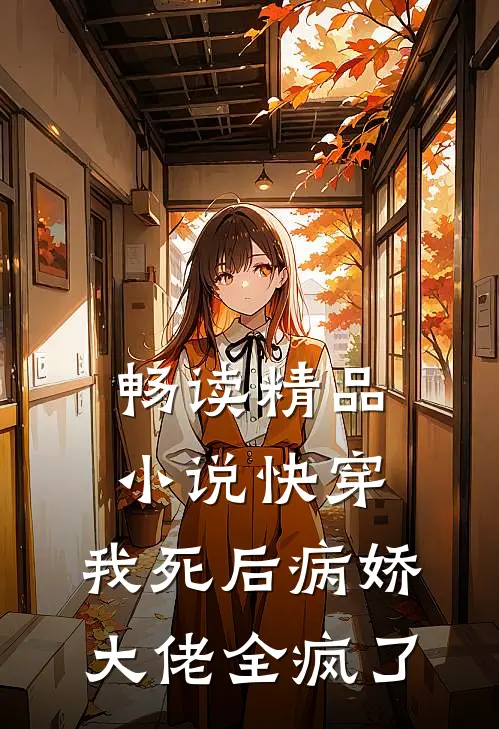畅读精品小说快穿：我死后病娇大佬全疯了