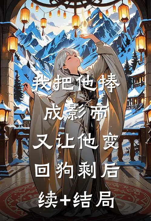 我把他捧成影帝，又让他变回狗剩后续+结局