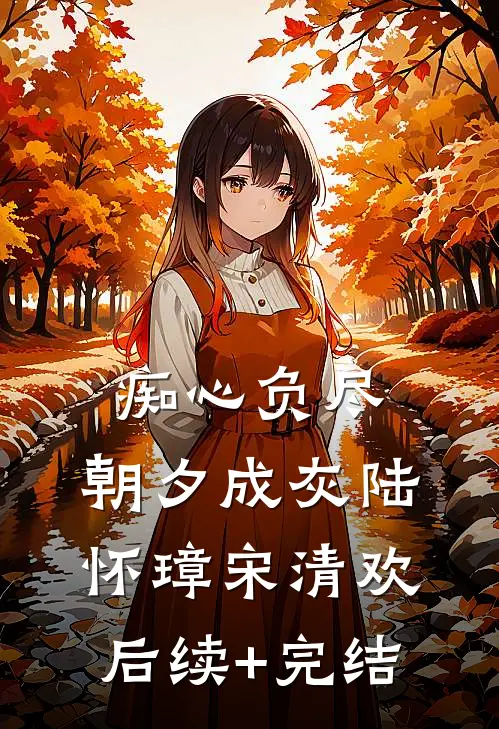 痴心负尽，朝夕成灰陆怀璋宋清欢后续+完结