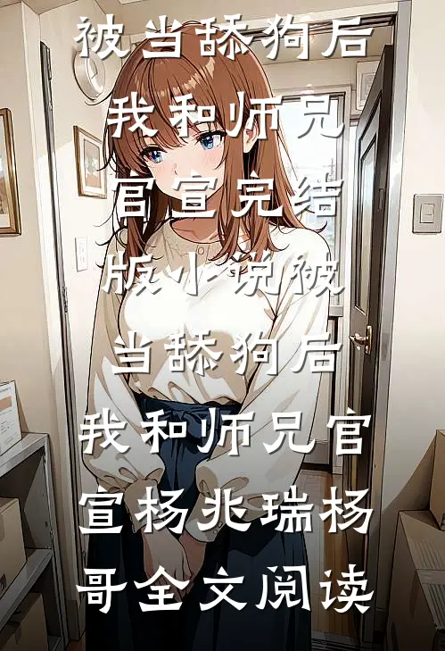 被当舔狗后，我和师兄官宣完结版小说_被当舔狗后，我和师兄官宣杨兆瑞杨哥全文阅读