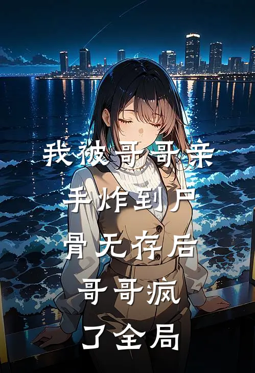 我被哥哥亲手炸到尸骨无存后，哥哥疯了全局