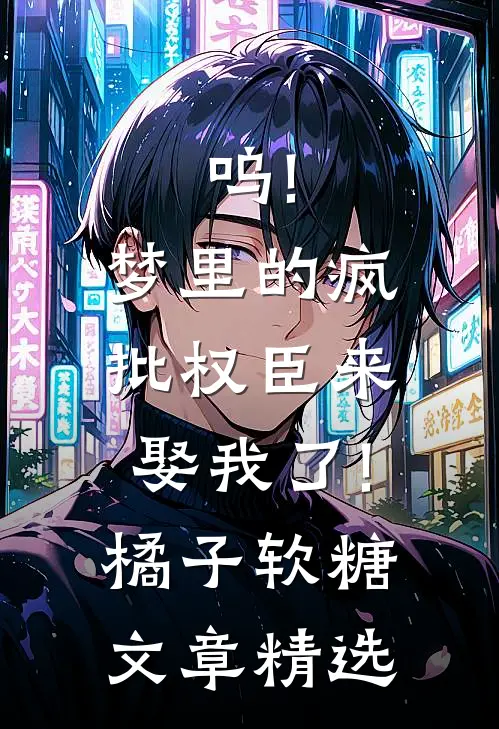 呜!梦里的疯批权臣来娶我了!橘子软糖文章精选