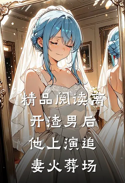 精品阅读离开渣男后，他上演追妻火葬场