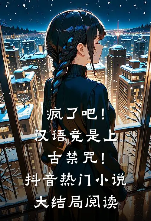 疯了吧！汉语竟是上古禁咒！抖音热门小说大结局阅读