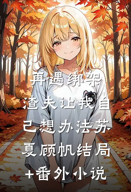 再遇绑架，渣夫让我自己想办法苏夏顾帆结局+番外小说