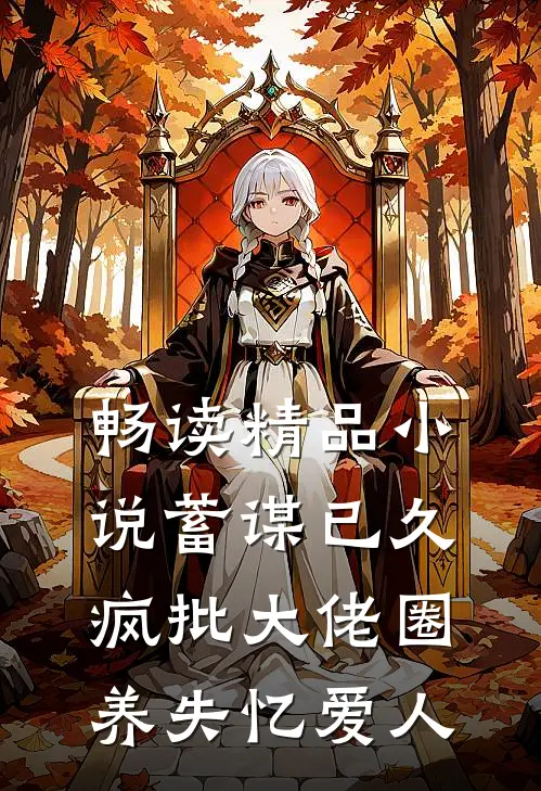 畅读精品小说蓄谋已久，疯批大佬圈养失忆爱人