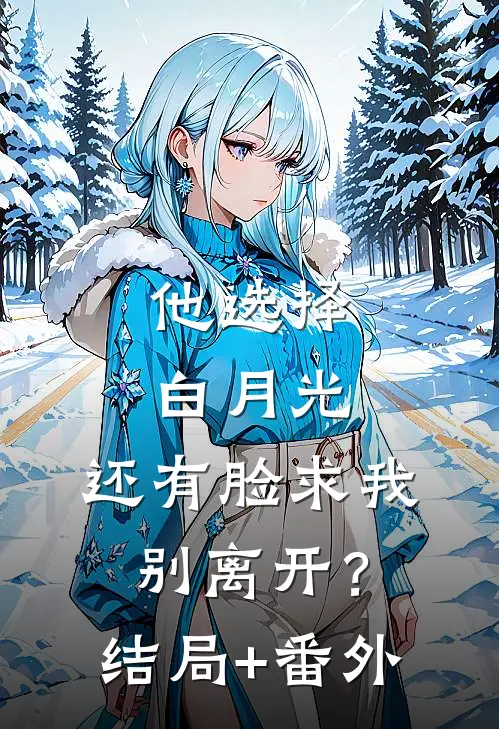 他选择白月光，还有脸求我别离开？结局+番外