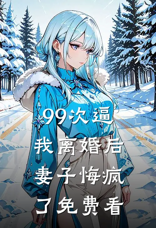99次逼我离婚后，妻子悔疯了免费看