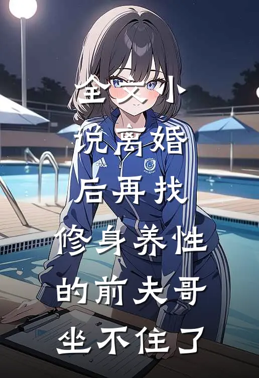 全文小说离婚后再找，修身养性的前夫哥坐不住了