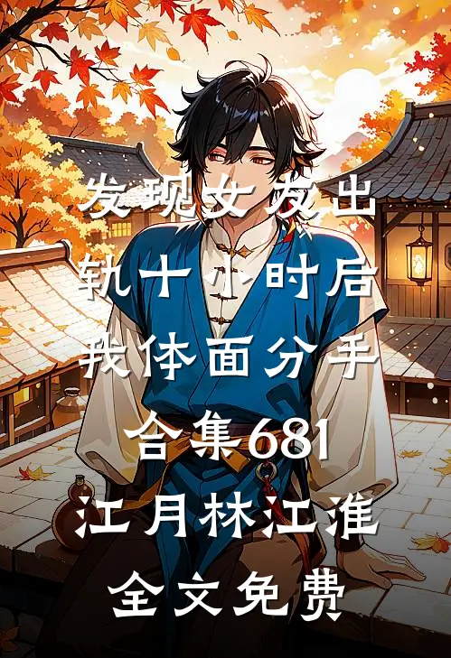 发现女友出轨十小时后，我体面分手合集681江月林江淮全文免费