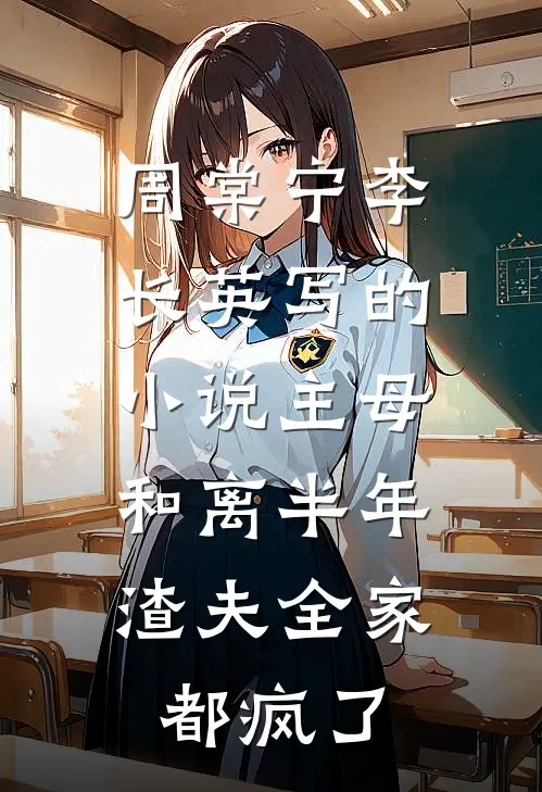 周棠宁李长英写的小说主母和离半年，渣夫全家都疯了